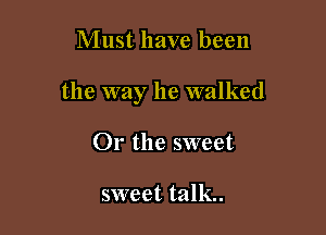 Must have been

the way he walked

Or the sweet

sweet talk.