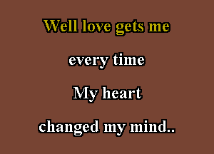 Well love gets me
every time

My heart

changed my mind..