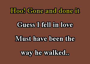 H00! Gone and done it
Guess I fell in love

Must have been the

way he walked.