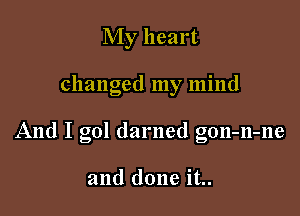 My heart

changed my mind

And I gol darned gon-n-ne

and done it..