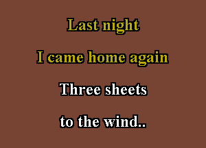 Last night

I came home again

Three sheets

to the Wind..