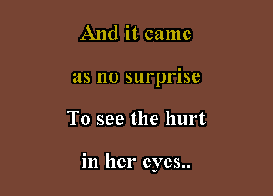 And it came
as no surprise

To see the hurt

in her eyes..