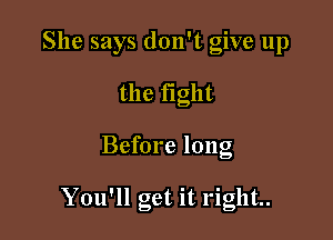 She says don't give up
the fight

Before long

You'll get it right.