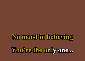 N0 mood in believing

You're the only one...