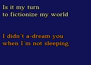 Is it my turn
to fictionize my world

I didn't a-dream you
When I'm not sleeping