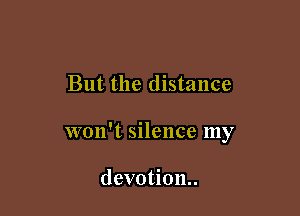 But the distance

won't silence my

devotion.