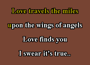 Love travels the miles

upon the Wings of angels

Love fmds you

I swear it's true..