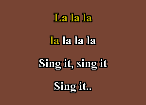 La la la

la la la la

Sing it, sing it

Sing it..