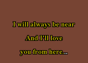 I will always be near

And I'll love

you from here...