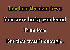 In a heartbroken town
You were lucky you found
True love

But that wasn't enough..
