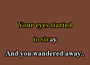 Your eyes started

to stray

And you wandered away..