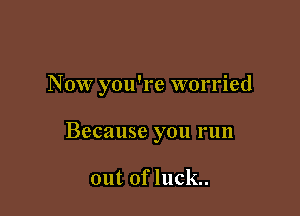 Now you're worried

Because you run

out of luck..