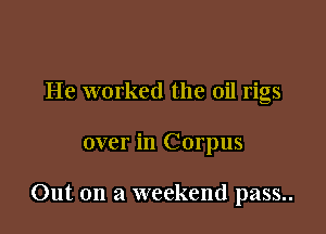He worked the oil rigs

over in Corpus

Out on a weekend pass..