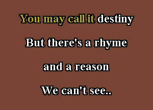You may call it destiny

But there's a rhyme
and a reason

We can't see..