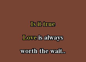 Is it true

Love is always

worth the wait.