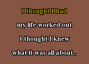 I thought I had

my life worked out

I thought I knew

what it was all about