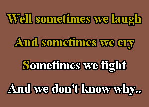 er11 sometimes we laugh
And sometimes we c137
Sometimes we fight

And we don't know why..