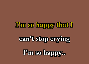 I'm so happy that I

can't stop crying

I'm so happy..