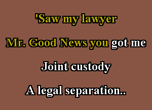 'Saw my lawyer
Mr. Good News you got me

Joint custody

A legal separation.
