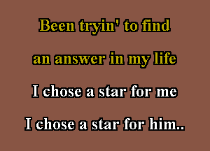 Been tryin' to fmd
an answer in my life
I chose a star for me

I chose a star for him..