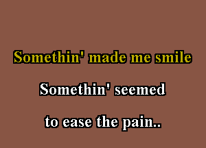 Somethin' made me smile

Somethin' seemed

to ease the pain..