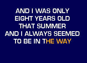 AND I WAS ONLY
EIGHT YEARS OLD
THAT SUMMER
AND I ALWAYS SEEMED
TO BE IN THE WAY