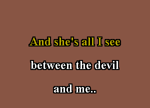 And she's all I see

between the devil

and me..