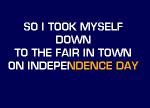 SO I TOOK MYSELF
DOWN
TO THE FAIR IN TOWN
0N INDEPENDENCE DAY