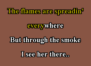 The flames are spreadin'

everywhere
But through the smoke

I see her there..