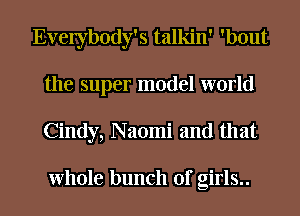 Everybody's talkin' 'bout
the super model world
Cindy, N aomi and that

Whole bunch of girls..
