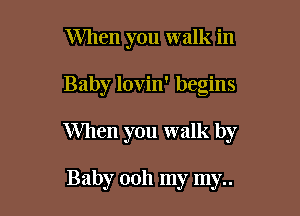When you walk in

Baby lovin' begins

When you walk by

Baby 0011 my my..