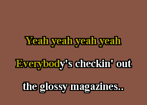 Y eah yeah yeah yeah
Everybody's checkin' out

the glossy magazines..