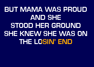 BUT MAMA WAS PROUD
AND SHE
STOOD HER GROUND
SHE KNEW SHE WAS ON
THE LOSIN' END