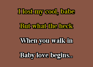 I lost my cool, babe
But what the heck

When you walk in

Baby love begins..