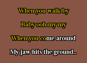 When you walk by
Baby 0011 my my
When you come around

My jaw hits the ground..