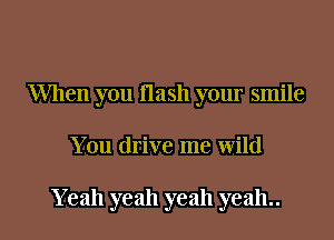 When you Hash your smile

You drive me wild

Yeah yeah yeah yeah