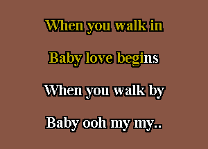 When you walk in

Baby love begins

When you walk by

Baby 0011 my my..
