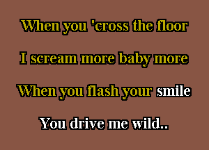 When you 'cross the floor
I scream more baby more
When you flash your smile

You drive me Wild..
