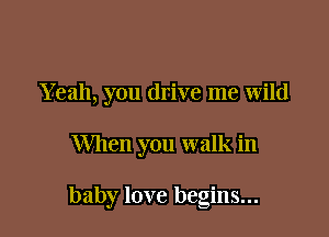 Yeah, you drive me wild

When you walk in

baby love begins...