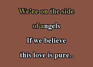 We're on the side
of angels

If we believe

this love is pure..