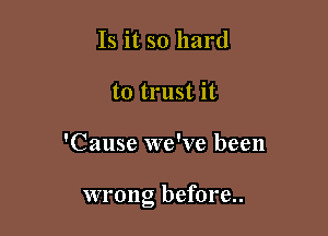 Is it so hard
to trust it

'Cause we've been

wrong before..