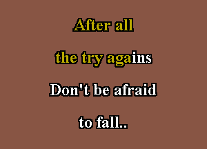 After all

the try agains

Don't be afraid

to fall..