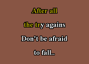 After all

the try agains

Don't be afraid

to fall..