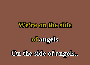 We're on the side

of angels

011 the side of angels..