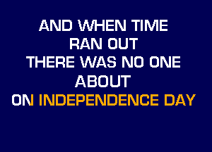 AND WHEN TIME
RAN OUT
THERE WAS NO ONE
ABOUT
0N INDEPENDENCE DAY