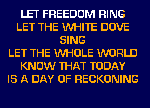 LET FREEDOM RING
LET THE WHITE DOVE
SING
LET THE WHOLE WORLD
KNOW THAT TODAY
IS A DAY OF RECKONING