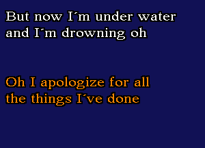 But now I m under water
and I'm drowning oh

Oh I apologize for all
the things I've done