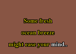 Some fresh

ocean breeze

might ease your mind..