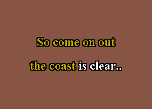 So come on out

the coast is clear
