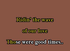 Ridin' the wave

of our love

Those were good times..